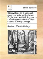 Observations on a pamphlet, supposed to be written by an Englishman, entitled, Arguments for and against an union. By a student of Trinity College.,1170554571,9781170554579