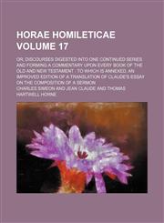 Horae homileticae Volume 17; or, Discourses digested into one continued series and forming a commentary upon every book of the Old and New Testament  to which is annexed, an improved edition of a translation of Claude's Essay on the composition of a sermo,1151209236,9781151209238