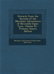 Extracts from the Records of the Merchant Adventurers of Newcastle-Upon-Tyne, Volume 93,1289528608,9781289528607