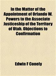 In the Matter of the Appointment of Orlando W. Powers to the Associate Justiceship of the Territory of Utah. Objections to Confirmation,1152861123,9781152861121