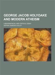George Jacob Holyoake and Modern Atheism; A Biographical and Critical Essay,1230367926,9781230367927