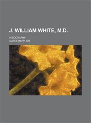 J. William White, M.D.; A Biography,1150562307,9781150562303