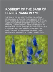 Robbery of the Bank of Pennsylvania in 1798; The Trial in the Supreme Court of the State of Pennsylvania Upon Which the President of That Bank, the Cashier, One of the Directors (Who Was an Alderman) and Another Person Who Was the High Constable of Philad,1150243104,9781150243103