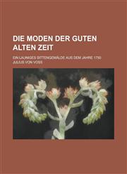 Die Moden Der Guten Alten Zeit; Ein Launiges Sittengemalde Aus Dem Jahre 1750,1153472546,9781153472548