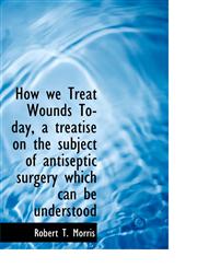 How we Treat Wounds To-day, a treatise on the subject of antiseptic surgery which can be understood,1117318087,9781117318080
