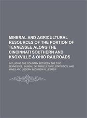 Mineral and agricultural resources of the portion of Tennessee along the Cincinnati southern and Knoxville & Ohio railroads; including the country between the two,1130159418,9781130159417