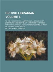 British Librarian; to the formation of a library in all branches of literature, science and art arranged in classes, with prices, critical notes, references and an index of authors and subjects Volume 6,1230027009,9781230027005