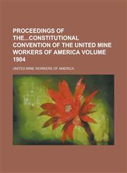 Proceedings of Theconstitutional Convention of the United Mine Workers of America Volume 1904,1236891945,9781236891945