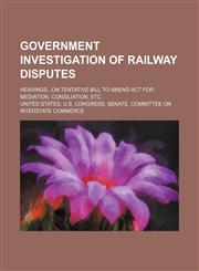 Government investigation of railway disputes; hearingson tentative bill to amend act for mediation, consiliation, etc,1459097394,9781459097391