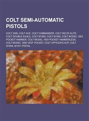Colt Semi-Automatic Pistols Colt 2000, Colt Ace, Colt Commander, Colt Delta Elite, Colt Double Eagle, Colt M1900, Colt M1902, Colt Model 1903 Pock,1230521615,9781230521619