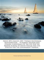 Dated 28th August, 1837. Thomas Masterman Winterbottom ... To Robert Ingham [and Others]. Conveyance Of The Site For The Marine School Of South Shields And The Statutes For The Government Thereof...,1247042162,9781247042169