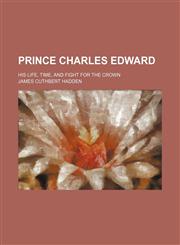 Prince Charles Edward; His Life, Time, and Fight for the Crown,1150047488,9781150047480