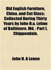 Old English Furniture, China, and Cut Glass; Collected During Thirty Years by John H.a. Lehne of Baltimore, Md. Part I, Chippendale,,1152495259,9781152495258