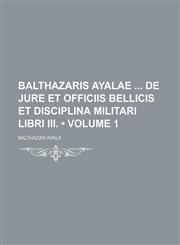 Balthazaris Ayalae de Jure et Officiis Bellicis et Disciplina Militari Libri Iii. (Volume 1),1150870788,9781150870781