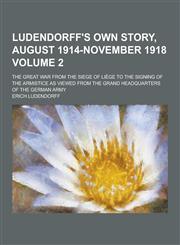 Ludendorff's Own Story, August 1914-November 1918; The Great War from the Siege of Liege to the Signing of the Armistice as Viewed from the Grand Head,1230382879,9781230382876