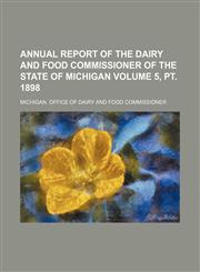 Annual report of the Dairy and Food Commissioner of the State of Michigan Volume 5, pt. 1898,1236660439,9781236660435