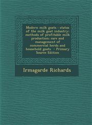 Modern milk goats status of the milk goat industry; methods of profitable milk production; care and management of commercial herds and household goats  - Primary Source Edition,1295748142,9781295748143