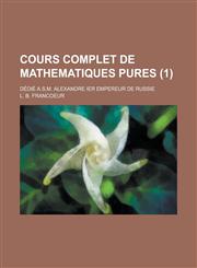 Cours Complet de Mathematiques Pures; Dedie A.S.M. Alexandre Ier Empereur de Russie (1 ),1153573768,9781153573764