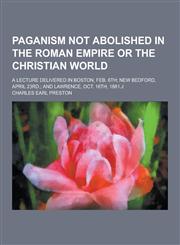 Paganism Not Abolished in the Roman Empire or the Christian World; A Lecture Delivered in Boston, Feb. 6th; New Bedford, April 23rd.; And Lawrence, Oc,1230269681,9781230269689