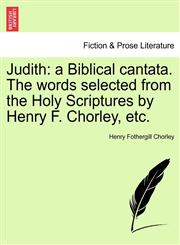 Judith a Biblical cantata. The words selected from the Holy Scriptures by Henry F. Chorley, etc.,1241178631,9781241178635