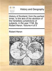 History of Scotland, from the earliest times, to the æra of the abolition of the hereditary jurisdictions of subjects, in the year 1748. By Robert Heron.  Volume 4 of 5,1170442803,9781170442807