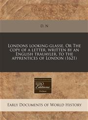 Londons looking-glasse. Or The copy of a letter, written by an English trauayler, to the apprentices of London (1621),1171359136,9781171359135