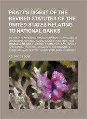 Pratt's digest of the revised statutes of the United States relating to national banks; to which is appended information how to proceed in organizing national banks, suggestions for their management, and a general form of by-laws also, a description, in d,1458867013,9781458867018