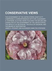 Conservative views; The government of the United States what is it? Comprising a correspondence with Hon. Alexander H. Stephens, eliciting views touching the nature and character of the government of the United States, the impolicy of secession, the evils,1154670538,9781154670530