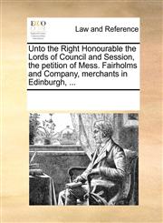 Unto the Right Honourable the Lords of Council and Session, the petition of Mess. Fairholms and Company, merchants in Edinburgh, ...,1170822983,9781170822982