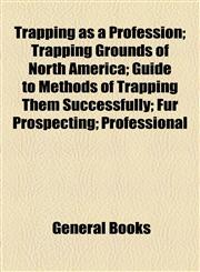 Trapping as a Profession; Trapping Grounds of North America; Guide to Methods of Trapping Them Successfully; Fur Prospecting; Professional,1155112598,9781155112596