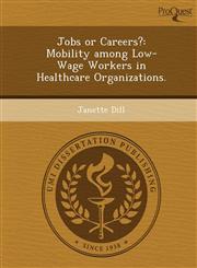 Jobs or Careers? Mobility among Low-Wage Workers in Healthcare Organizations.,1249032903,9781249032908