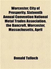 Worcester, City of Prosperity. Sixteenth Annual Convention National Metal Trades Association. the Bancroft, Worcester, Massachusetts, April,1153213478,9781153213479