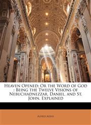 Heaven Opened Or the Word of God : Being the Twelve Visions of Nebuchadnezzar, Daniel, and St. John, Explained,1141964198,9781141964192