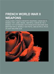 French World War II Weapons World War II French Infantry Weapons, Canon de 75 Modele 1897, Lebel Model 1886 Rifle,1156836573,9781156836576