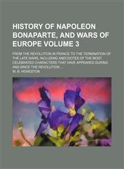 History of Napoleon Bonaparte, and wars of Europe Volume 3; from the revolution in France to the termination of the late wars, including anecdotes of the most celebrated characters that have appeared during and since the revolution,1154357708,9781154357707