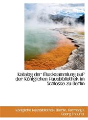 Katalog der Musiksammlung auf der Königlichen Hausbibliothek im Schlosse zu Berlin,1113012196,9781113012197
