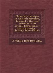 Elementary principles in statistical mechanics, developed with special reference to the rational foundations of thermodynamics  - Primary Source Edition,1295642387,9781295642380