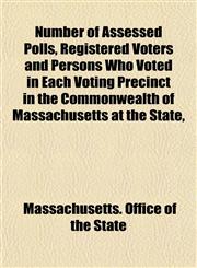 Number of Assessed Polls, Registered Voters and Persons Who Voted in Each Voting Precinct in the Commonwealth of Massachusetts at the State,,1153521660,9781153521666