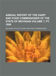 Annual report of the Dairy and Food Commissioner of the State of Michigan Volume 7, pt. 1900,1150334983,9781150334986