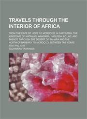 Travels through the interior of Africa; from the Cape of Hope to Morocco in Caffraria, the kingdoms of Mataman, Wangara, Haoussa, &c., &c. and thence through the desert of Sahara and the north of Barbary to Morocco between the years 1781 and 1797,1150948140,9781150948145