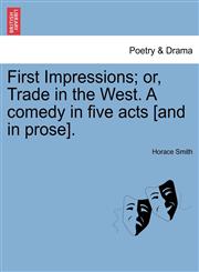 First Impressions; or, Trade in the West. A comedy in five acts [and in prose].,1241151385,9781241151386