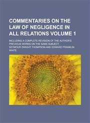 Commentaries on the Law of Negligence in All Relations; Including a Complete Revision of the Author's Previous Works on the Same Subject Volume 1,1236827368,9781236827364
