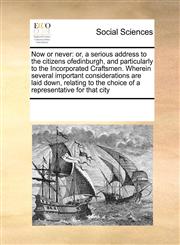 Now or never or, a serious address to the citizens ofedinburgh, and particularly to the Incorporated Craftsmen. Wherein several important considerations are laid down, relating to the choice of a representative for that city,1171241089,9781171241089