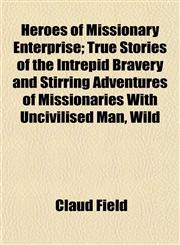 Heroes of Missionary Enterprise; True Stories of the Intrepid Bravery and Stirring Adventures of Missionaries With Uncivilised Man, Wild,1154725790,9781154725797