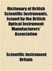 Dictionary of British Scientific Instruments, Issued by the British Optical Instrument Manufacturers' Association,1152637908,9781152637900