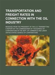 Transportation and Freight Rates in Connection With the Oil Industry; Message From the President of the U.s. Transmitting a Report by the Commissioner of the Bureau of Corporations in the Dept. of Commerce and Labor,1154510328,9781154510324