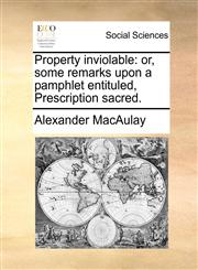 Property inviolable or, some remarks upon a pamphlet entituled, Prescription sacred.,1170409970,9781170409978