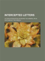 Intercepted letters; letters intercepted on board the Admiral Aplin, captured by the French,1236109686,9781236109682