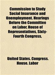 Commission to Study Social Insurance and Unemployment. Hearings Before the Committee on Labor, House of Representatives, Sixty-Fourth Congress,,1154905209,9781154905205