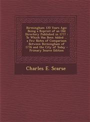 Birmingham 120 Years Ago Being a Reprint of an Old Directory Published in 1777 : To Which Has Been Added ... a Few Notes of Comparison Between Birmingham of 1776 and the City of Today - Primary Source Edition,1287718396,9781287718390